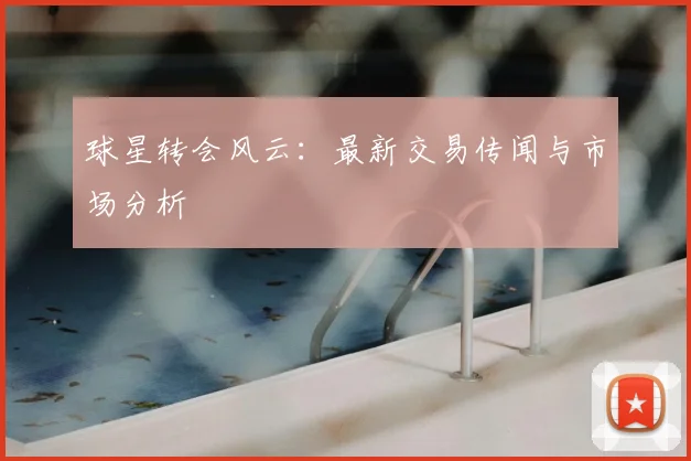 球星转会风云：最新交易传闻与市场分析