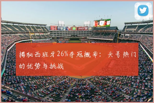 揭秘西班牙26%夺冠概率:头号热门的优势与挑战