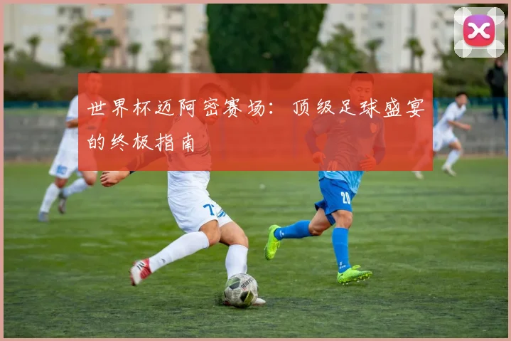 世界杯迈阿密赛场：顶级足球盛宴的终极指南