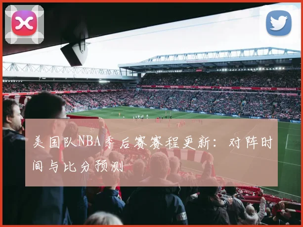 美国队NBA季后赛赛程更新:对阵时间与比分预测