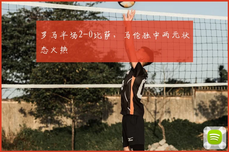 罗马半场2-0比萨,马伦独中两元状态火热