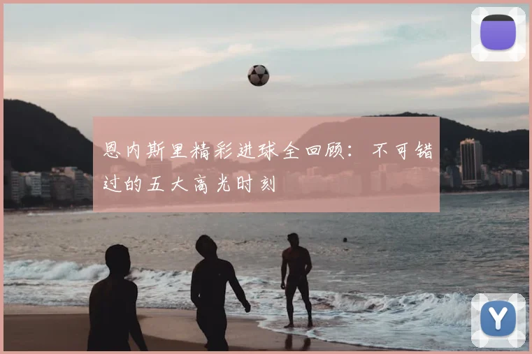 恩内斯里精彩进球全回顾：不可错过的五大高光时刻