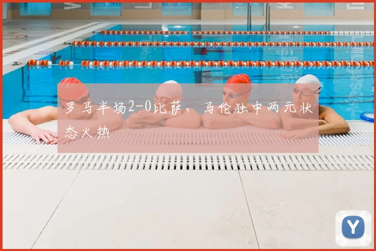 罗马半场2-0比萨，马伦独中两元状态火热