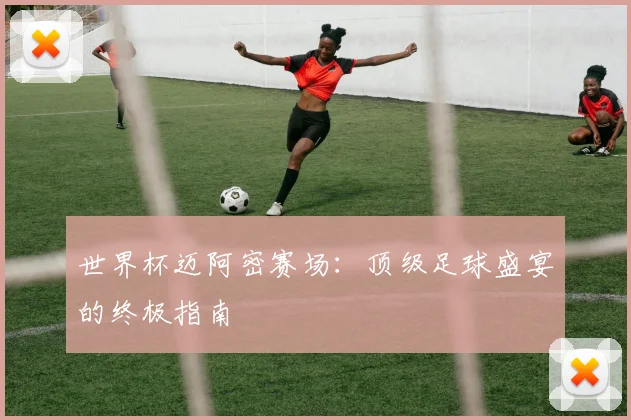 世界杯迈阿密赛场:顶级足球盛宴的终极指南