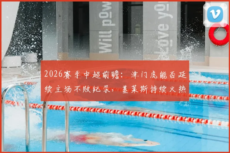 2026赛季中超前瞻：津门虎能否延续主场不败纪录，基莱斯持续火热状态成关键