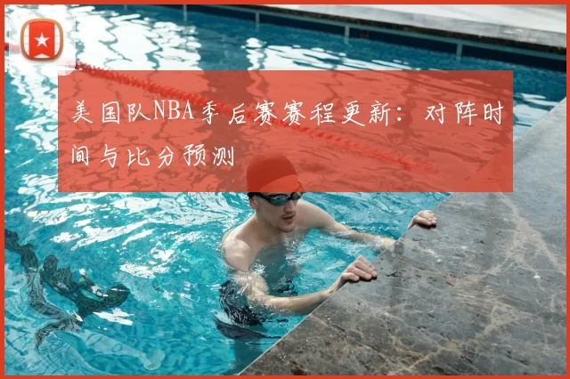 美国队NBA季后赛赛程更新：对阵时间与比分预测