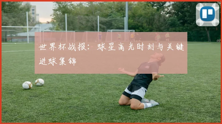 世界杯战报:球星高光时刻与关键进球集锦