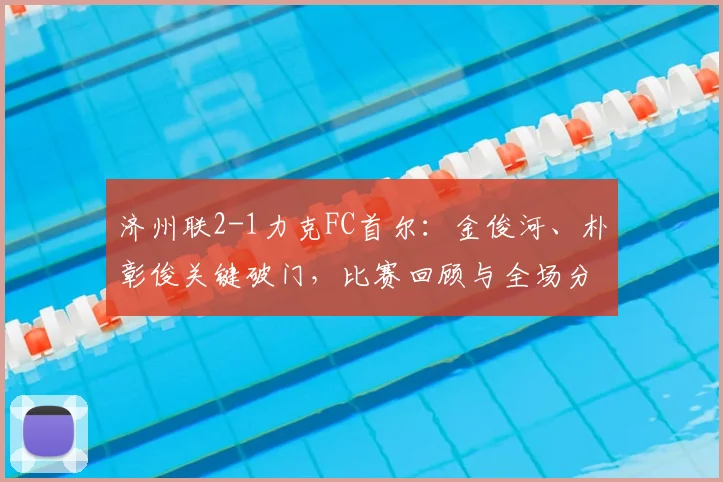 济州联2-1力克FC首尔:金俊河、朴彰俊关键破门,比赛回顾与全场分析
