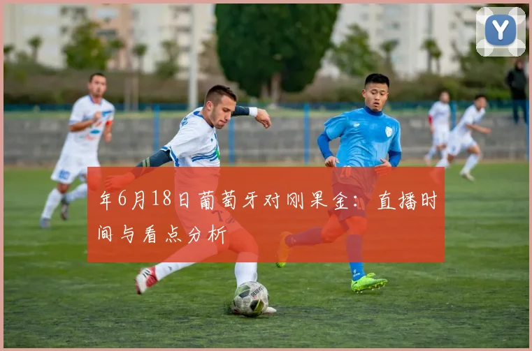 年6月18日葡萄牙对刚果金：直播时间与看点分析