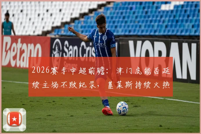 2026赛季中超前瞻:津门虎能否延续主场不败纪录,基莱斯持续火热状态成关键