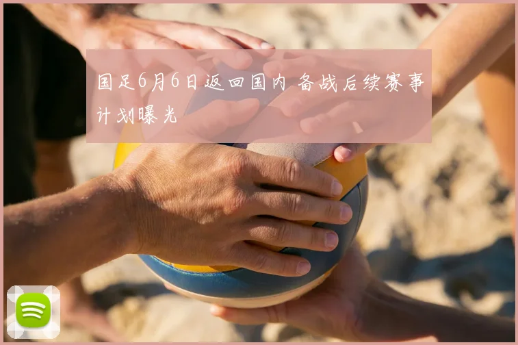 国足6月6日返回国内 备战后续赛事计划曝光